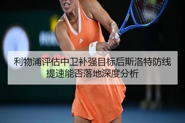 利物浦评估中卫补强目标后斯洛特防线提速能否落地深度分析